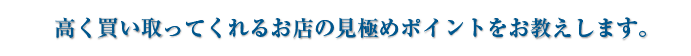 高く買い取ってくれるお店の見極めポイントをお教えします