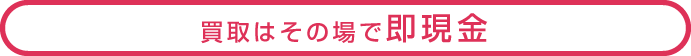 買取はその場で即現金